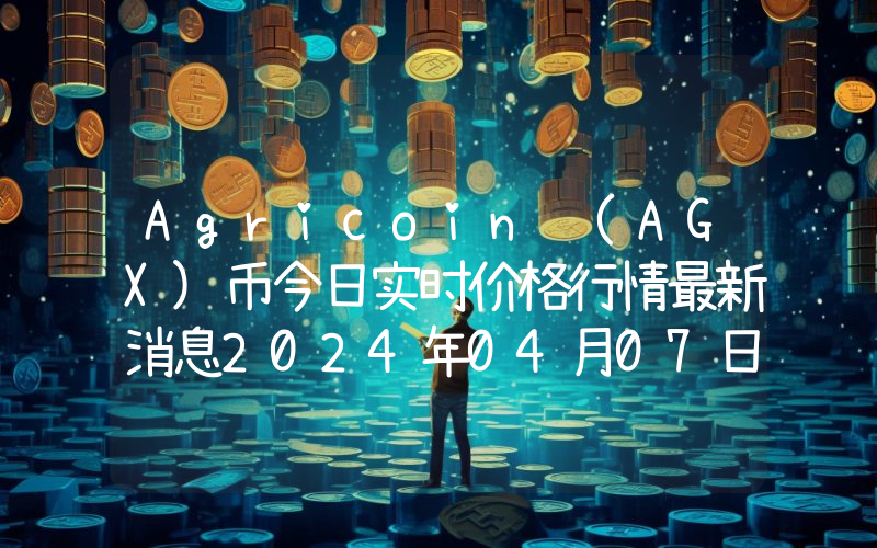 Agricoin (AGX)币今日实时价格行情最新消息2024年04月07日