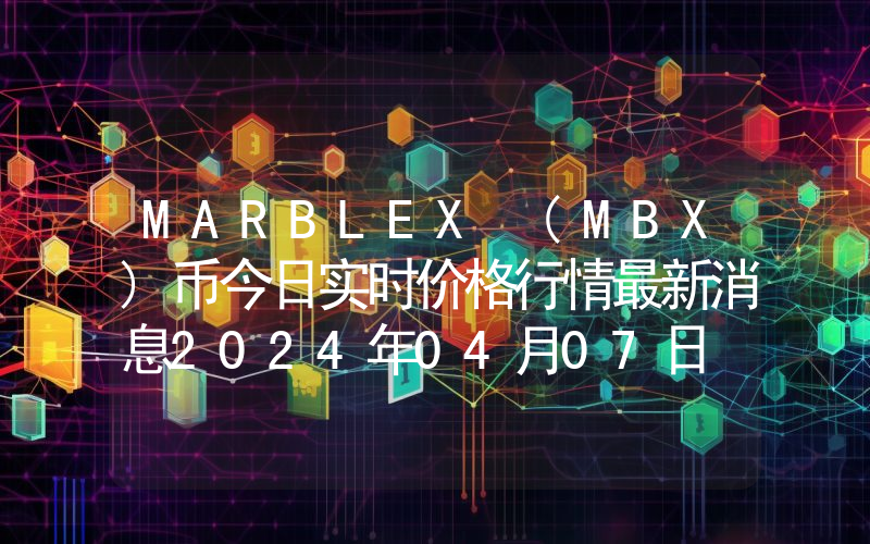 MARBLEX (MBX)币今日实时价格行情最新消息2024年04月07日