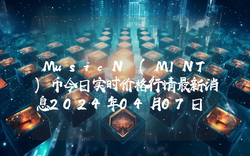 MusicN (MINT)币今日实时价格行情最新消息2024年04月07日