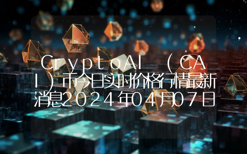 CryptoAI (CAI)币今日实时价格行情最新消息2024年04月07日