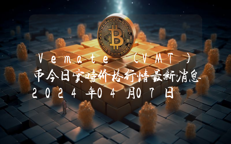 Vemate (VMT)币今日实时价格行情最新消息2024年04月07日