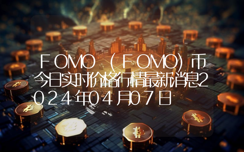 FOMO (FOMO)币今日实时价格行情最新消息2024年04月07日