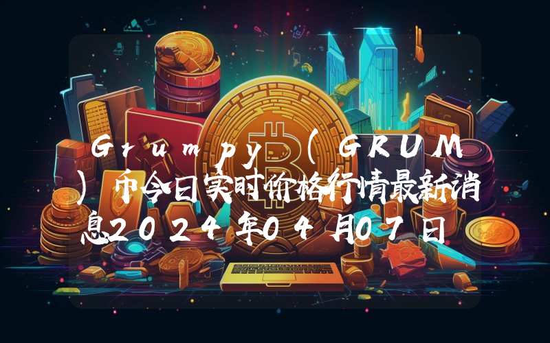 Grumpy (GRUM)币今日实时价格行情最新消息2024年04月07日