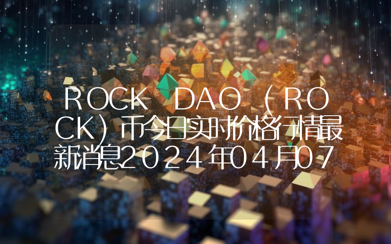 ROCK DAO (ROCK)币今日实时价格行情最新消息2024年04月07日