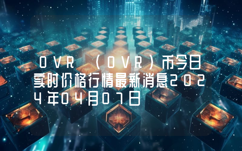 OVR (OVR)币今日实时价格行情最新消息2024年04月07日