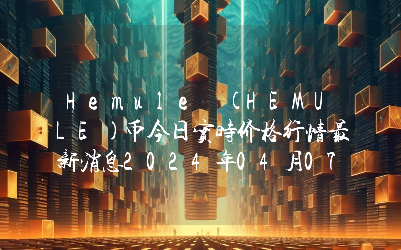 Hemule (HEMULE)币今日实时价格行情最新消息2024年04月07日