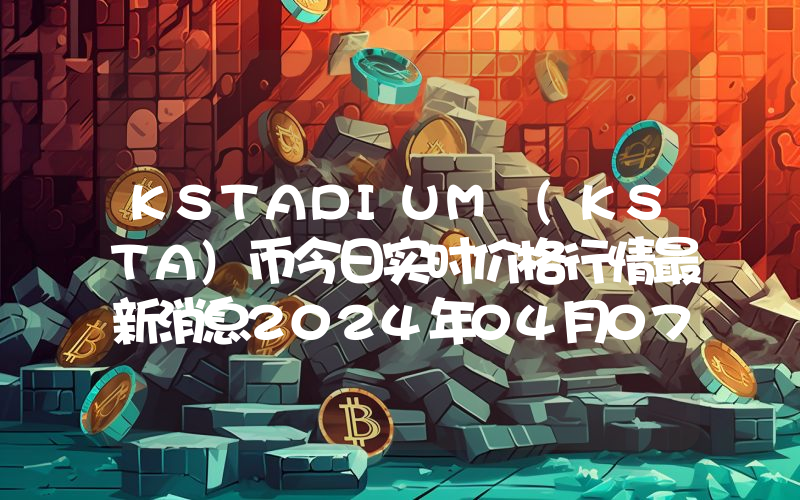 KSTADIUM (KSTA)币今日实时价格行情最新消息2024年04月07日