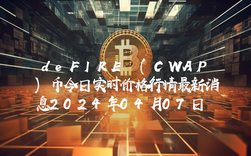 deFIRE (CWAP)币今日实时价格行情最新消息2024年04月07日