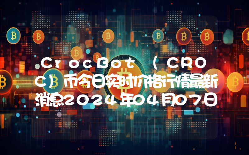 CrocBot (CROC)币今日实时价格行情最新消息2024年04月07日