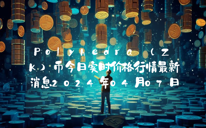 Polyhedra (ZK)币今日实时价格行情最新消息2024年04月07日