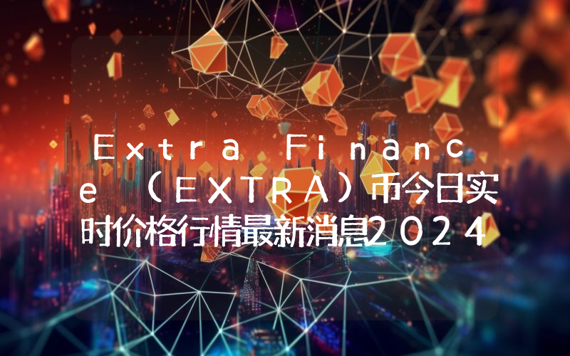 Extra Finance (EXTRA)币今日实时价格行情最新消息2024年04月07日