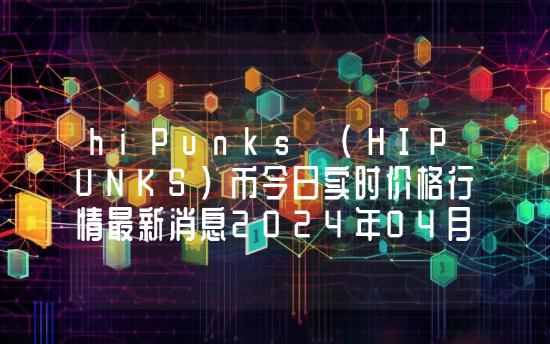hiPunks (HIPUNKS)币今日实时价格行情最新消息2024年04月07日