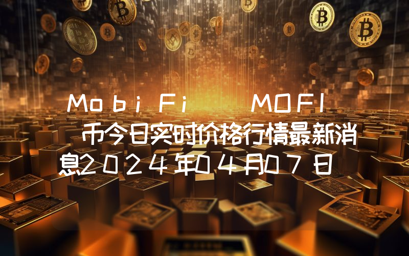 MobiFi (MOFI)币今日实时价格行情最新消息2024年04月07日