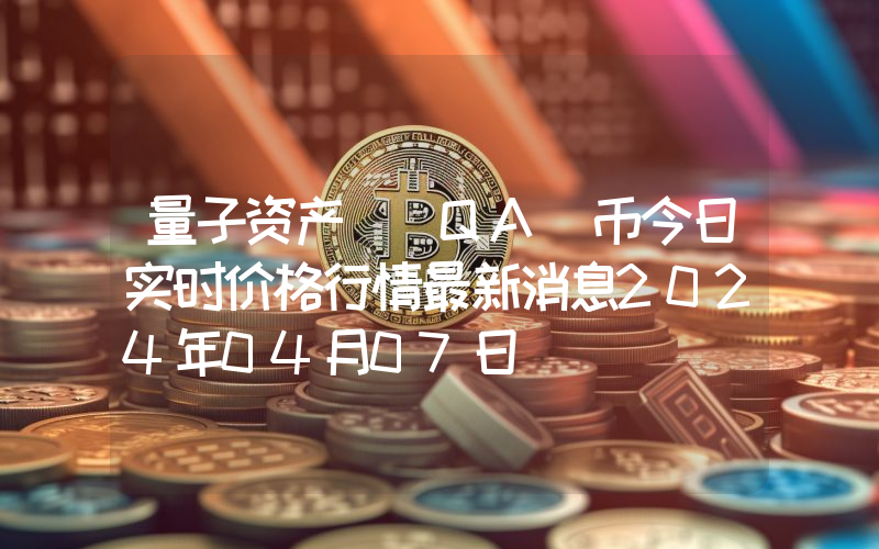 量子资产 (QA)币今日实时价格行情最新消息2024年04月07日