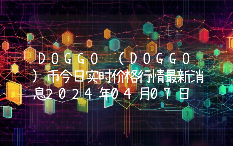 DOGGO (DOGGO)币今日实时价格行情最新消息2024年04月07日