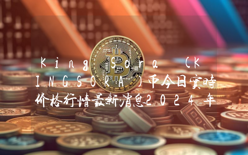 King Sora (KINGSORA)币今日实时价格行情最新消息2024年04月07日