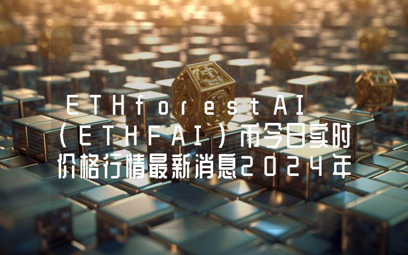 ETHforestAI (ETHFAI)币今日实时价格行情最新消息2024年04月07日