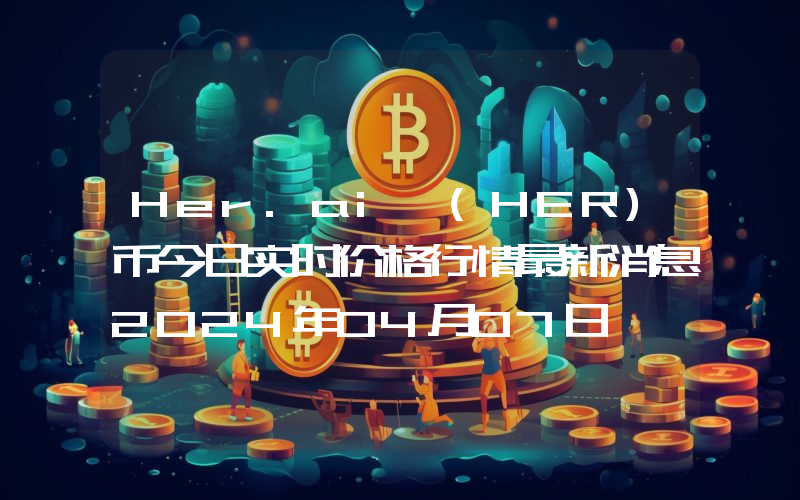 Her.ai (HER)币今日实时价格行情最新消息2024年04月07日