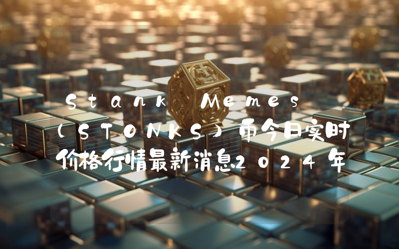 Stank Memes (STONKS)币今日实时价格行情最新消息2024年04月07日