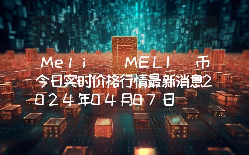 Meli (MELI)币今日实时价格行情最新消息2024年04月07日