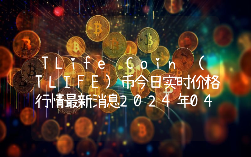 TLife Coin (TLIFE)币今日实时价格行情最新消息2024年04月07日