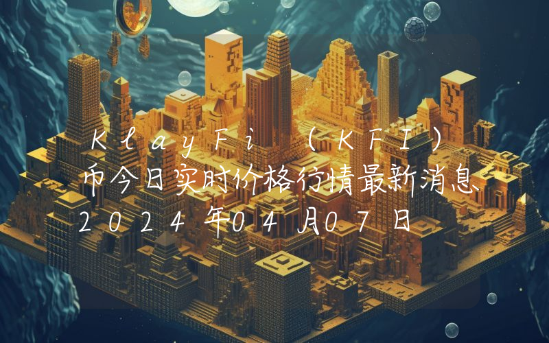 KlayFi (KFI)币今日实时价格行情最新消息2024年04月07日