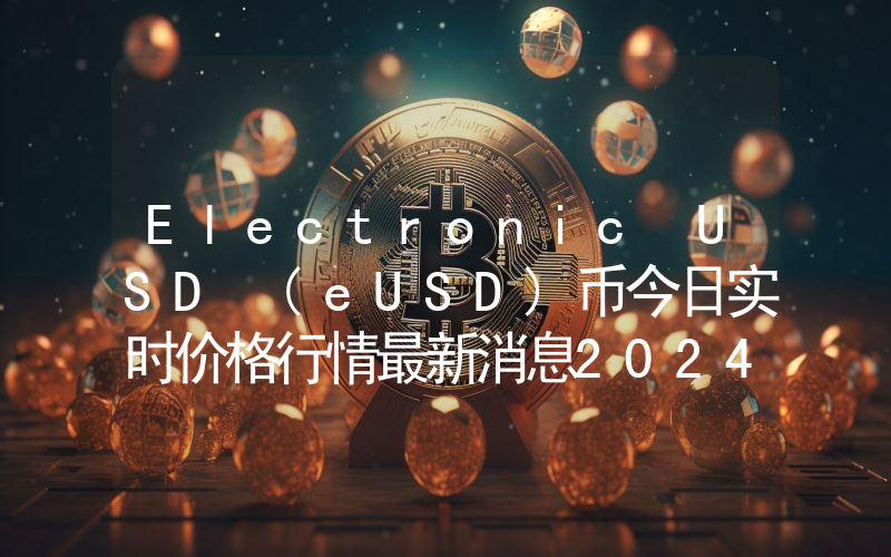 Electronic USD (eUSD)币今日实时价格行情最新消息2024年04月07日