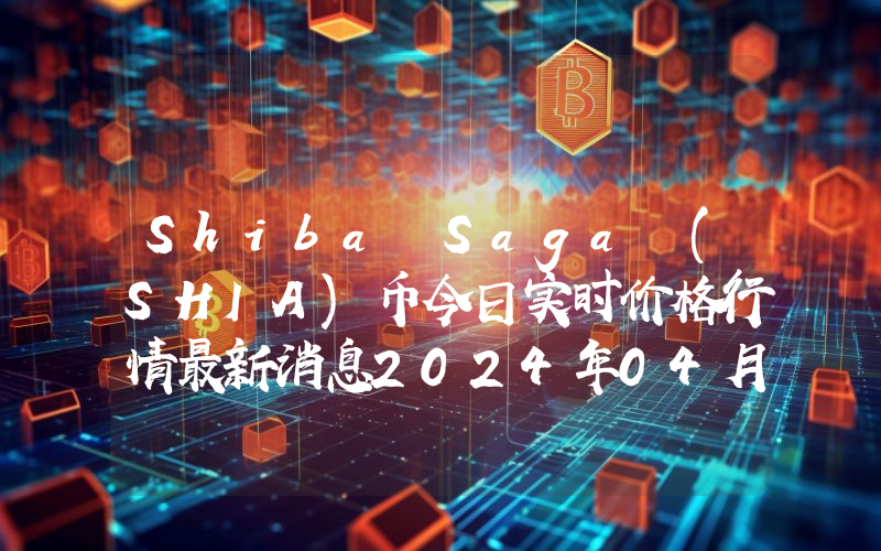Shiba Saga (SHIA)币今日实时价格行情最新消息2024年04月07日