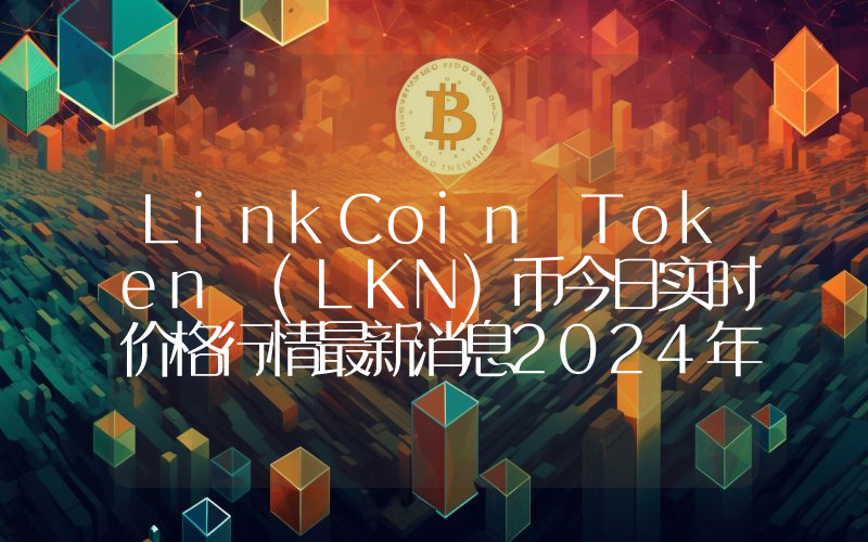 LinkCoin Token (LKN)币今日实时价格行情最新消息2024年04月07日