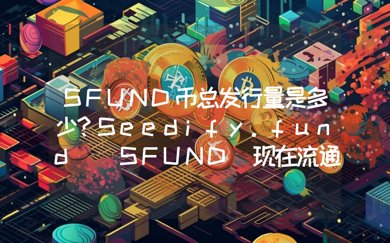 SFUND币总发行量是多少？Seedify.fund (SFUND)现在流通量多少？