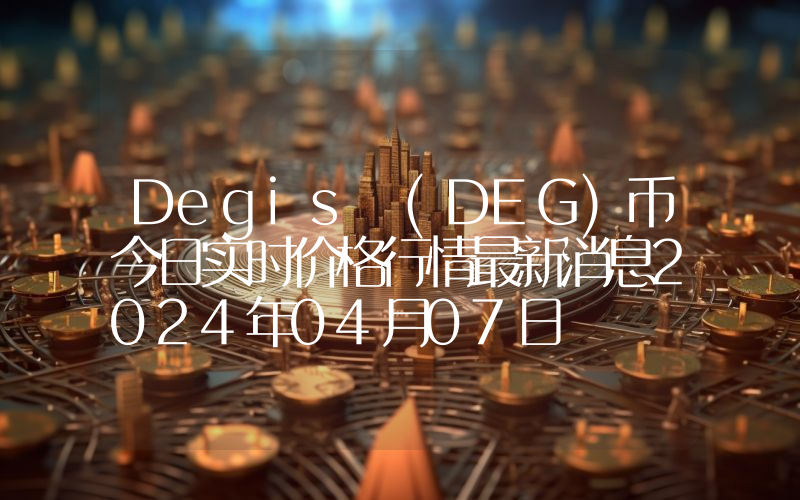 Degis (DEG)币今日实时价格行情最新消息2024年04月07日