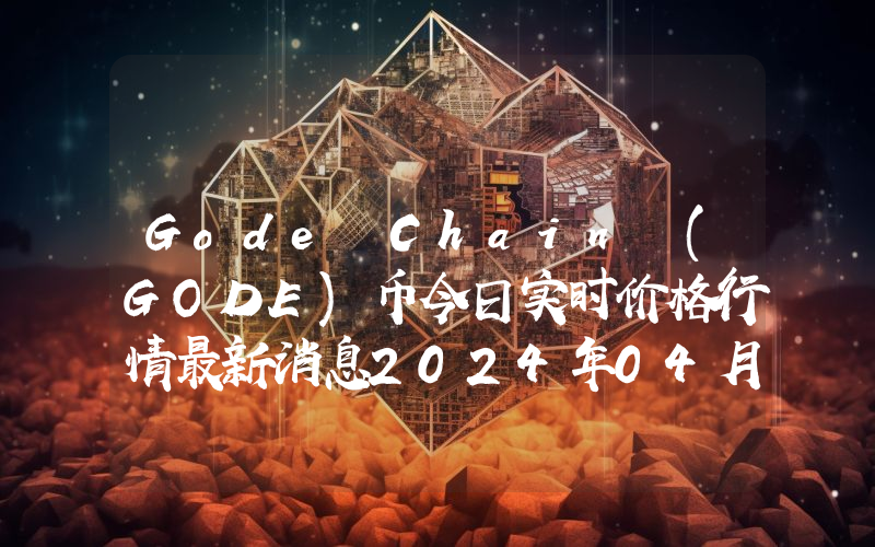 Gode Chain (GODE)币今日实时价格行情最新消息2024年04月07日