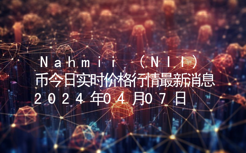 Nahmii (NII)币今日实时价格行情最新消息2024年04月07日