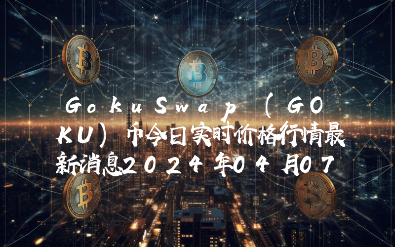 GokuSwap (GOKU)币今日实时价格行情最新消息2024年04月07日