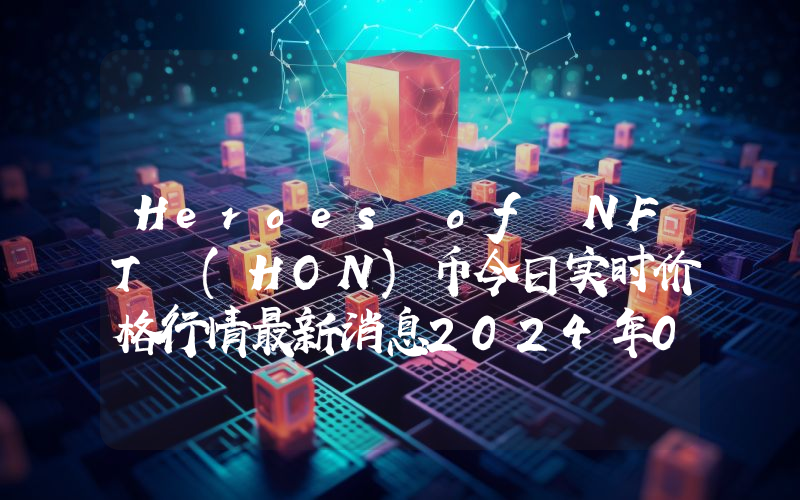 Heroes of NFT (HON)币今日实时价格行情最新消息2024年04月07日