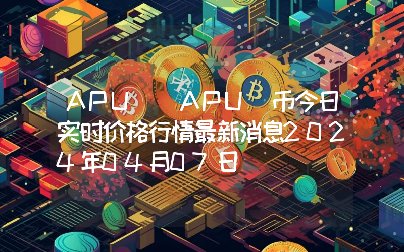 APU (APU)币今日实时价格行情最新消息2024年04月07日