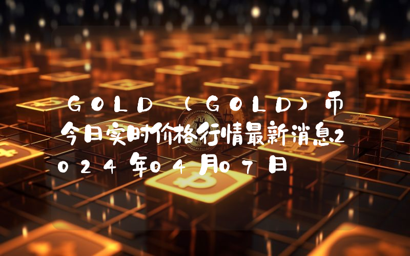 GOLD (GOLD)币今日实时价格行情最新消息2024年04月07日