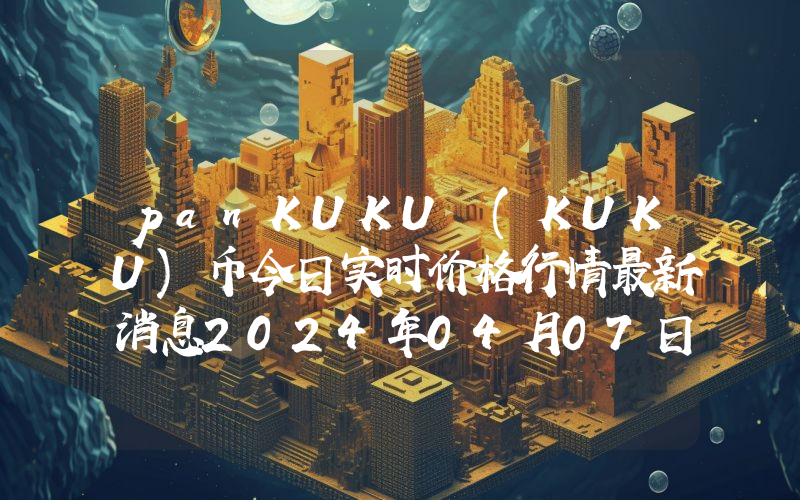 panKUKU (KUKU)币今日实时价格行情最新消息2024年04月07日