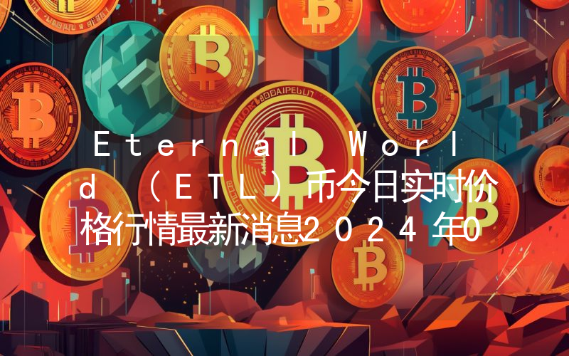 Eternal World (ETL)币今日实时价格行情最新消息2024年04月07日