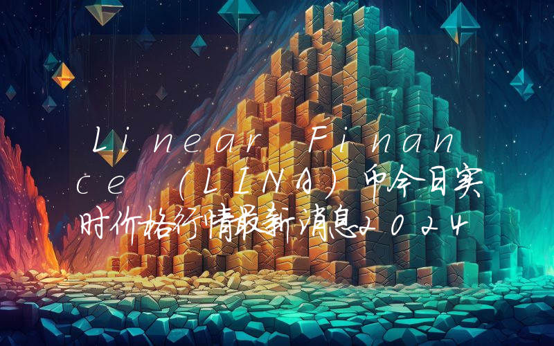 Linear Finance (LINA)币今日实时价格行情最新消息2024年04月07日