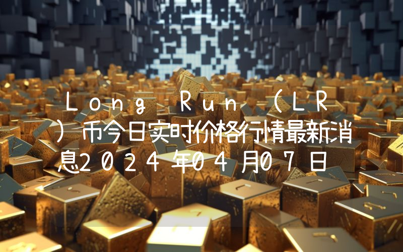 Long Run (LR)币今日实时价格行情最新消息2024年04月07日
