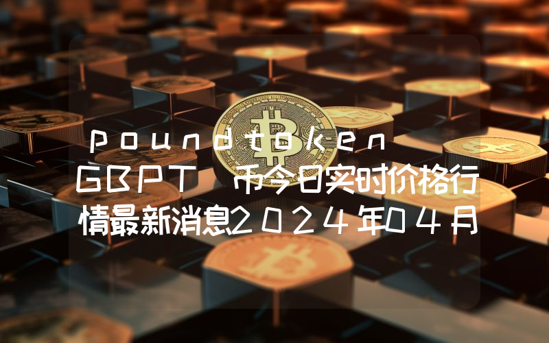 poundtoken (GBPT)币今日实时价格行情最新消息2024年04月07日