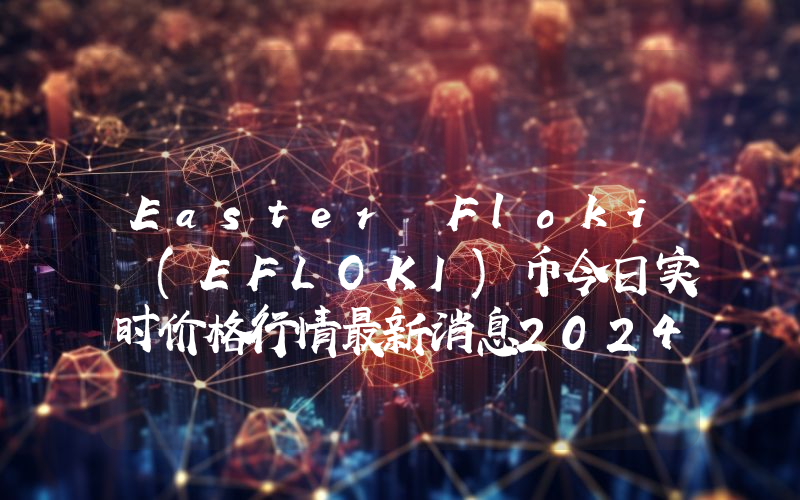 Easter Floki (EFLOKI)币今日实时价格行情最新消息2024年04月07日