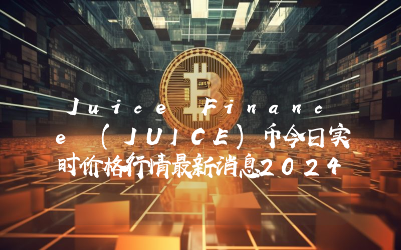 Juice Finance (JUICE)币今日实时价格行情最新消息2024年04月07日