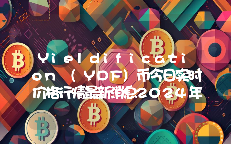 Yieldification (YDF)币今日实时价格行情最新消息2024年04月07日