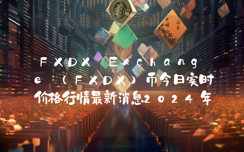 FXDX Exchange (FXDX)币今日实时价格行情最新消息2024年04月07日