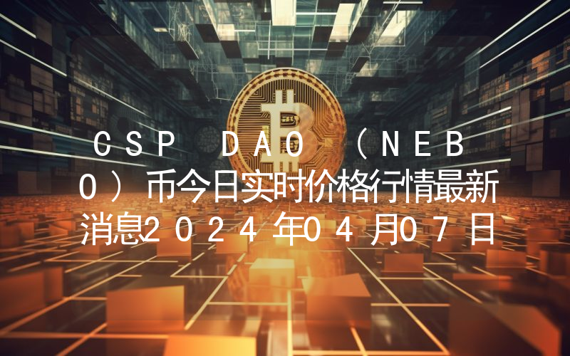 CSP DAO (NEBO)币今日实时价格行情最新消息2024年04月07日