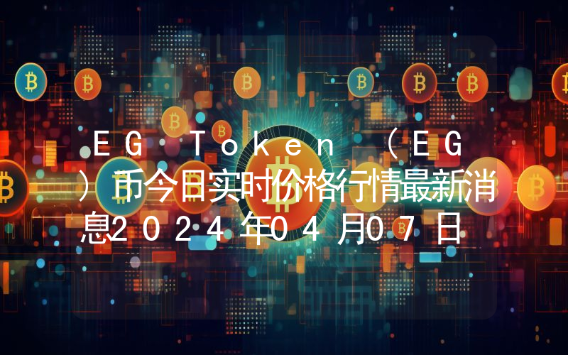 EG Token (EG)币今日实时价格行情最新消息2024年04月07日