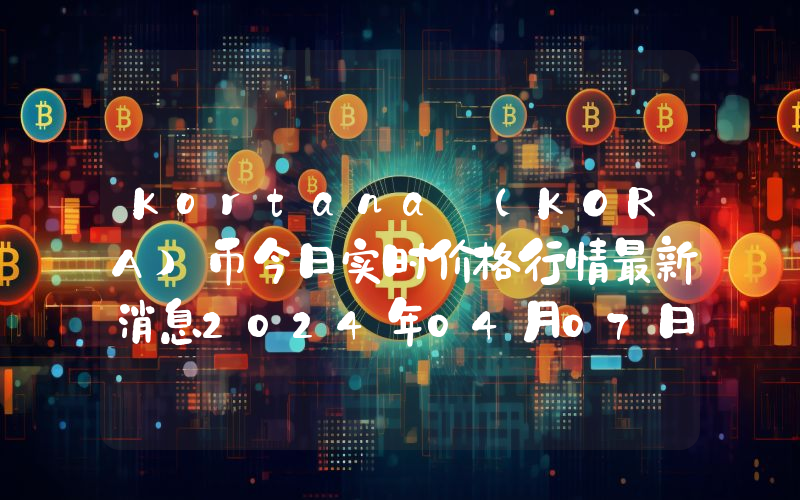 Kortana (KORA)币今日实时价格行情最新消息2024年04月07日