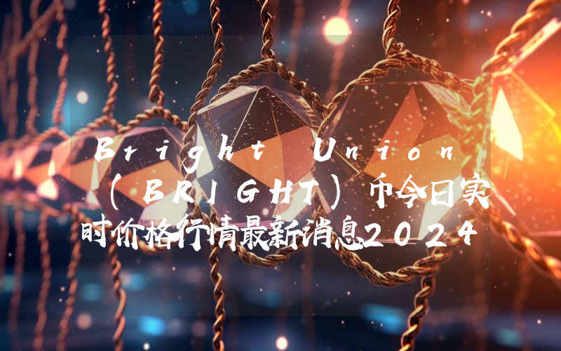 Bright Union (BRIGHT)币今日实时价格行情最新消息2024年04月07日